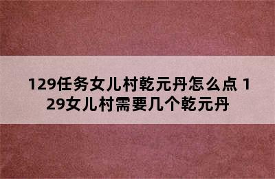 129任务女儿村乾元丹怎么点 129女儿村需要几个乾元丹